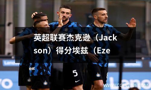 英超联赛杰克逊（Jackson）得分埃兹（Eze
