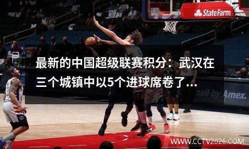 最新的中国超级联赛积分：武汉在三个城镇中以5个进球席卷了值勇，泰尚完全赢得了第二名，排名第二