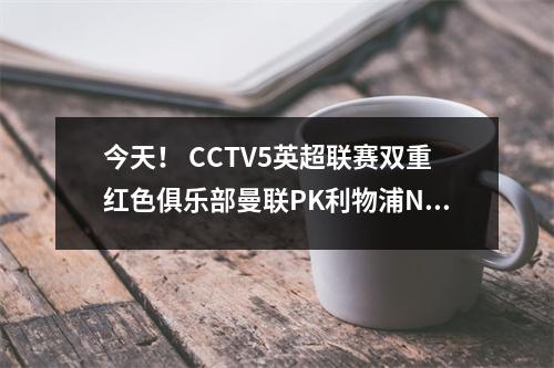 今天！ CCTV5英超联赛双重红色俱乐部曼联PK利物浦NBA德甲联赛的直播，