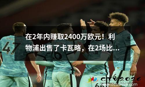 在2年内赚取2400万欧元！利物浦出售了卡瓦略，在2场比赛和2个进球中有2个进球，而人工智能是上帝