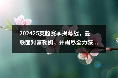 202425英超赛季揭幕战，曼联面对富勒姆，并竭尽全力获得三分
