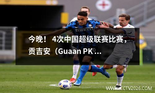 今晚！ 4次中国超级联赛比赛，贡吉安（Guaan PK Zhejiang），CCTV5 Live广播Tianjin Jinmen Tiger vs Wuhan三个城镇