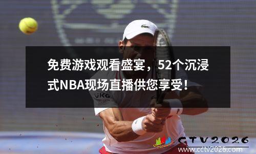 免费游戏观看盛宴，52个沉浸式NBA现场直播供您享受！
