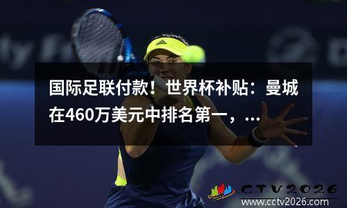国际足联付款！世界杯补贴：曼城在460万美元中排名第一，其中6个中国超级联赛球队