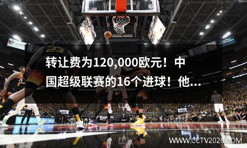 转让费为120,000欧元！中国超级联赛的16个进球！他指出了Taishan Team的签约方向