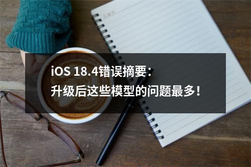 iOS 18.4错误摘要：升级后这些模型的问题最多！