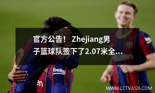 官方公告！ Zhejiang男子篮球队签下了2.07米全能的外国球员，曾经在一场比赛中获得50分和11个篮板