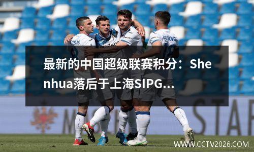 最新的中国超级联赛积分：Shenhua落后于上海SIPG，Henan降级，Yatai升至11号