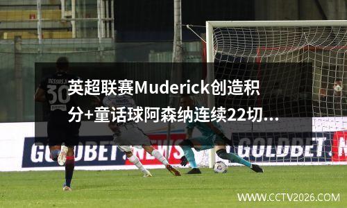 英超联赛Muderick创造积分+童话球阿森纳连续22切尔西打进两个进球