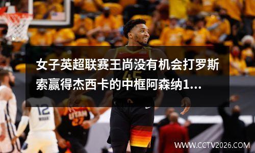 女子英超联赛王尚没有机会打罗斯索赢得杰西卡的中框阿森纳10热