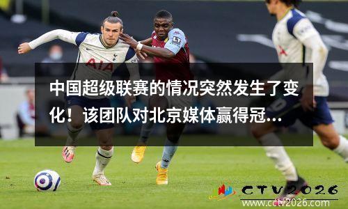 中国超级联赛的情况突然发生了变化！该团队对北京媒体赢得冠军很乐观，但这不是传统的大亨吗？