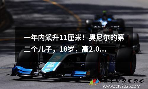 一年内飙升11厘米！奥尼尔的第二个儿子，18岁，高2.01米！他可以进入NBA吗？