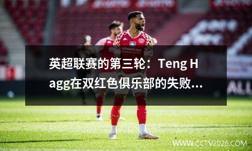 英超联赛的第三轮：Teng Hagg在双红色俱乐部的失败只是固执，Big6的状态很差