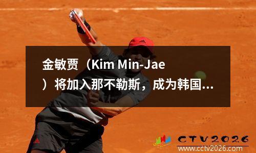金敏贾（Kim Min-Jae）将加入那不勒斯，成为韩国意甲的第三名球员！守将分配400万欧元
