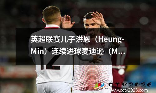 英超联赛儿子洪恩（Heung-Min）连续进球麦迪逊（Madison