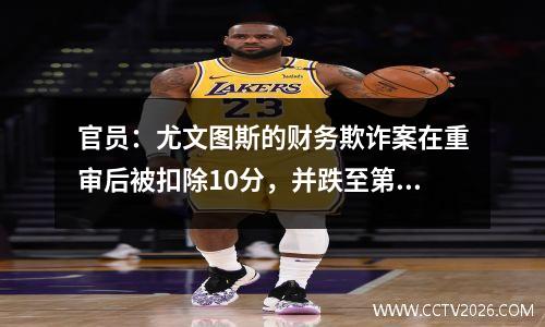 官员：尤文图斯的财务欺诈案在重审后被扣除10分，并跌至第七名