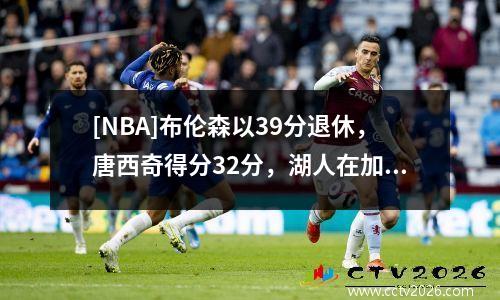 [NBA]布伦森以39分退休，唐西奇得分32分，湖人在加时赛中击败尼克斯队113,109