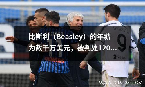 比斯利（Beasley）的年薪为数千万美元，被判处120天徒刑！他曾经欺骗了比彭的前妻，后者比他大22岁，并将在本赛季结束后服刑