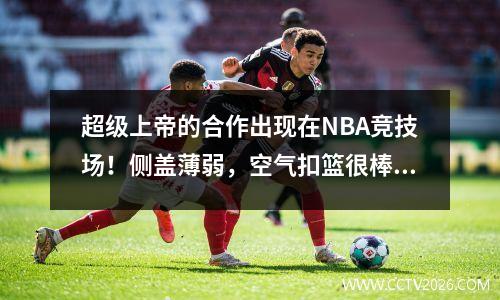 超级上帝的合作出现在NBA竞技场！侧盖薄弱，空气扣篮很棒！