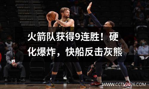 火箭队获得9连胜！硬化爆炸，快船反击灰熊