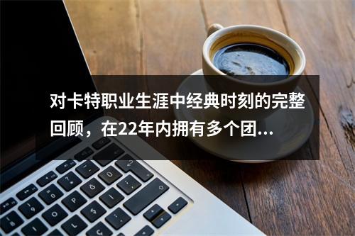 对卡特职业生涯中经典时刻的完整回顾，在22年内拥有多个团队，而死亡的扣除变得永恒