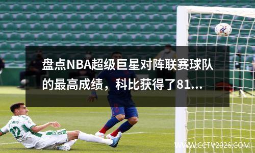 盘点NBA超级巨星对阵联赛球队的最高成绩，科比获得了81分