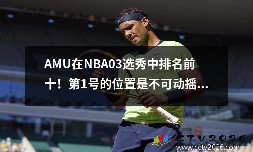 AMU在NBA03选秀中排名前十！第1号的位置是不可动摇的，一个人的反击太出乎意料了