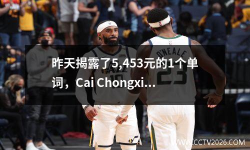 昨天揭露了5,453元的1个单词，Cai Chongxin的薪酬，成为NBA中第一位被罚款的中国老板