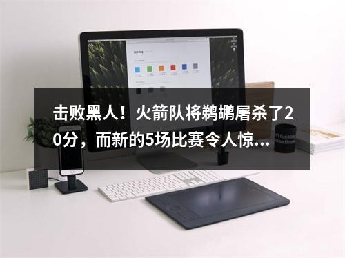 击败黑人！火箭队将鹈鹕屠杀了20分，而新的5场比赛令人惊讶。乌杜卡有库存