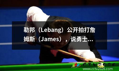 勒邦（Lebang）公开拍打詹姆斯（James），说勇士不是老敌人