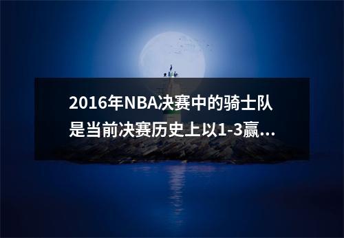 2016年NBA决赛中的骑士队是当前决赛历史上以1-3赢得冠军的球队