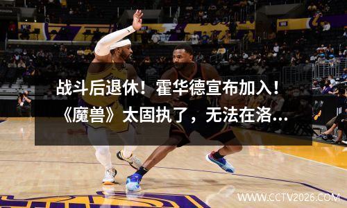 战斗后退休！霍华德宣布加入！ 《魔兽》太固执了，无法在洛杉矶结束他的职业生涯