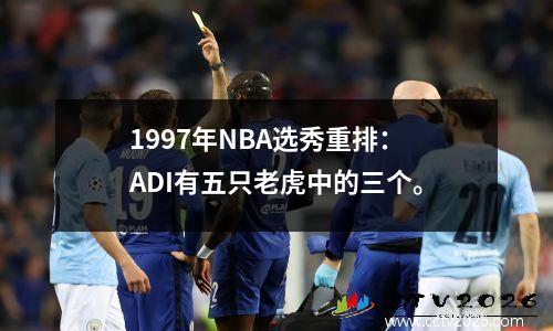1997年NBA选秀重排：ADI有五只老虎中的三个。