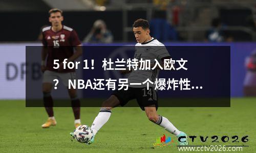 5 for 1！杜兰特加入欧文？ NBA还有另一个爆炸性交易计划