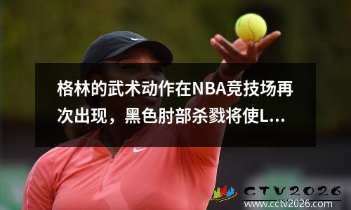 格林的武术动作在NBA竞技场再次出现，黑色肘部杀戮将使Lebang卷土重来。他知道还有哪些其他武术？