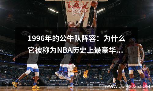 1996年的公牛队阵容：为什么它被称为NBA历史上最豪华和最高的力量？