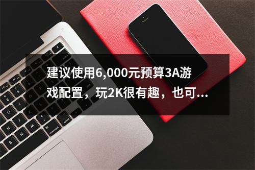 建议使用6,000元预算3A游戏配置，玩2K很有趣，也可以找到4K。