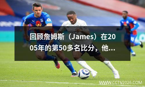回顾詹姆斯（James）在2005年的第50多名比分，他的比赛风格与今天大不相同。