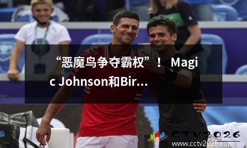 “恶魔鸟争夺霸权”！ Magic Johnson和Bird在职业生涯中如何打37次？