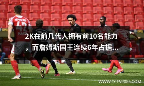 2K在前几代人拥有前10名能力，而詹姆斯国王连续6年占据了统治地位！甚至神户也无法创造这张唱片