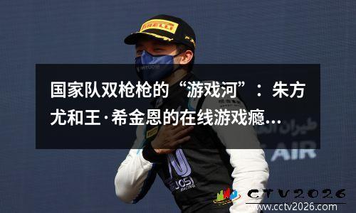 国家队双枪枪的“游戏河”：朱方尤和王·希金恩的在线游戏瘾君子和反击