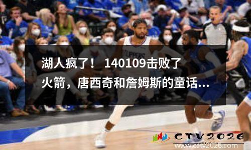 湖人疯了！ 140109击败了火箭，唐西奇和詹姆斯的童话结合使整个比赛震惊