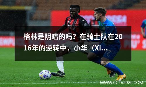 格林是阴暗的吗？在骑士队在2016年的逆转中，小华（Xiao Hua）是关键驱动力吗？