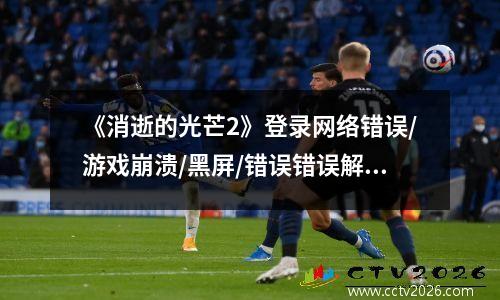 《消逝的光芒2》登录网络错误/游戏崩溃/黑屏/错误错误解决方案