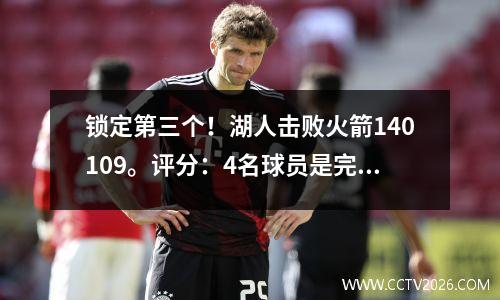 锁定第三个！湖人击败火箭140109。评分：4名球员是完美的，有4名球员有资格，2名球员迟钝