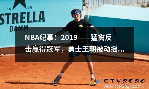 NBA纪事：2019——猛禽反击赢得冠军，勇士王朝被动摇了