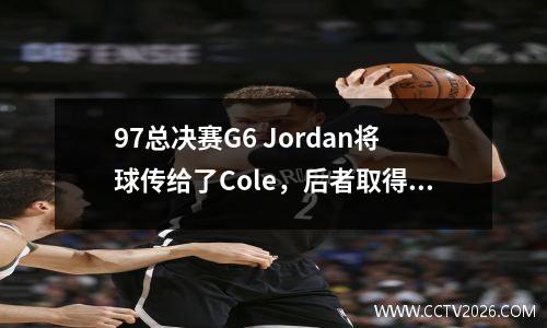 97总决赛G6 Jordan将球传给了Cole，后者取得了最后的射门，球迷: Jordan不归咎于