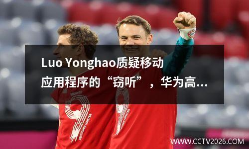 Luo Yonghao质疑移动应用程序的“窃听”，华为高管建议他打开此功能！