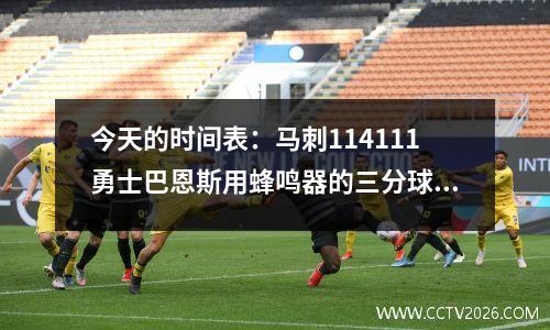 今天的时间表：马刺114111勇士巴恩斯用蜂鸣器的三分球反转了局势！