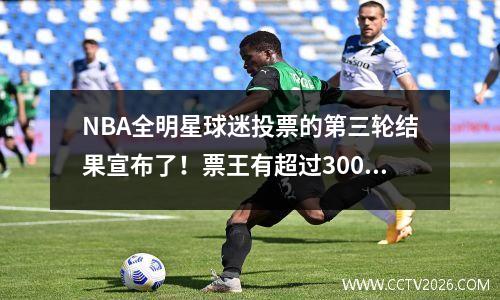 NBA全明星球迷投票的第三轮结果宣布了！票王有超过300万个故障